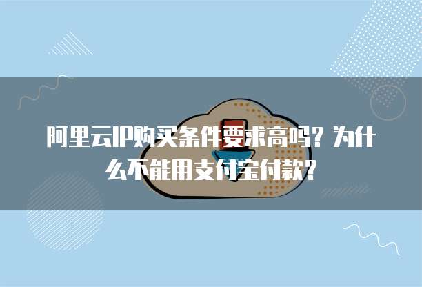 阿里云IP购买条件要求高吗?为什么不能用支付宝付款?