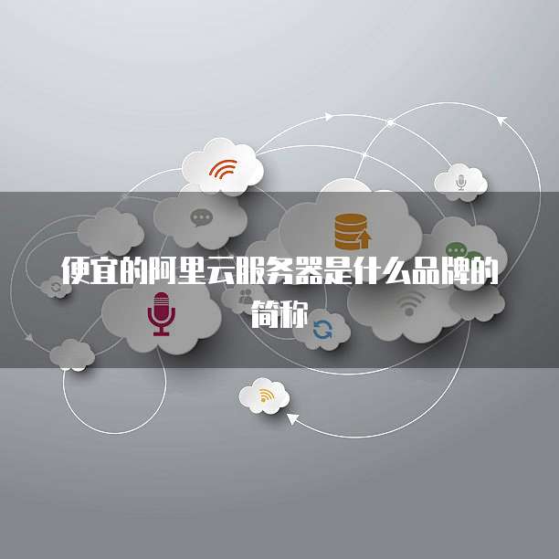便宜的阿里云服务器是什么品牌的简称