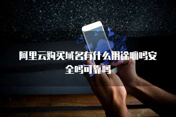 阿里云购买域名有什么用途嘛吗安全吗可靠吗