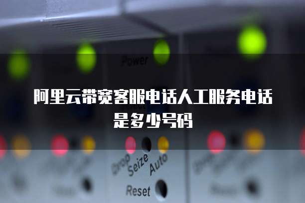 阿里云带宽客服电话人工服务电话是多少号码