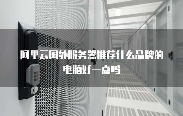 阿里云国外服务器推荐什么品牌的电脑好一点吗