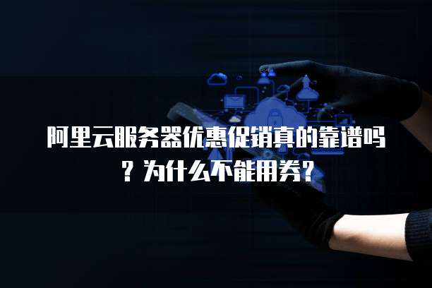 阿里云服务器优惠促销真的靠谱吗?为什么不能用券?