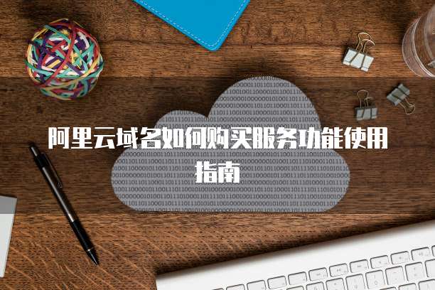 阿里云域名如何购买服务功能使用指南