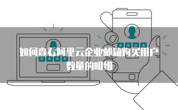 如何查看阿里云企业邮箱购买用户数量的明细