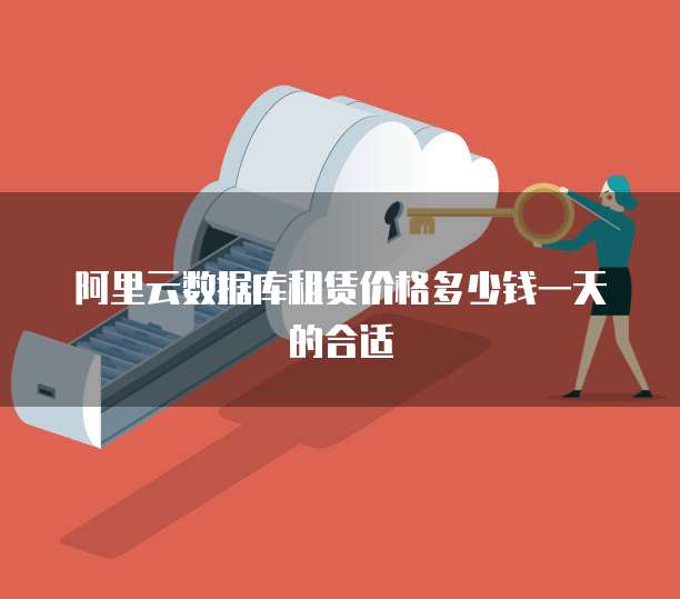 阿里云数据库租赁价格多少钱一天的合适