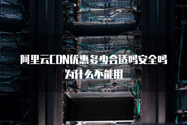 阿里云CDN优惠多少合适吗安全吗为什么不能用