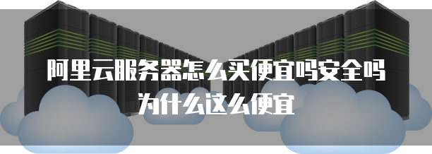 阿里云服务器怎么买便宜吗安全吗为什么这么便宜