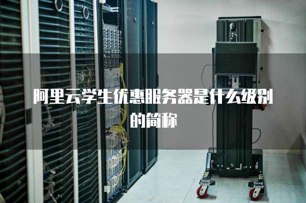 阿里云学生优惠服务器是什么级别的简称