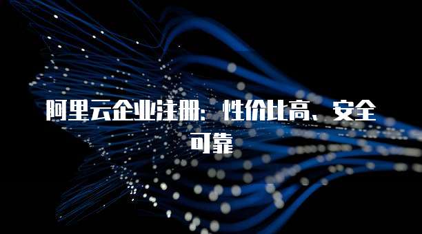 阿里云企业注册:性价比高、安全可靠