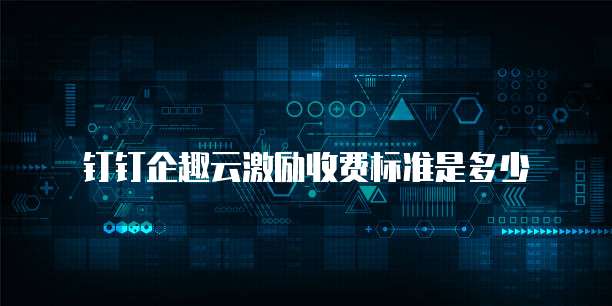 钉钉企趣云激励收费标准是多少