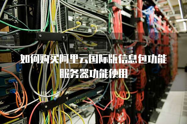 如何购买阿里云国际版信息包功能服务器功能使用