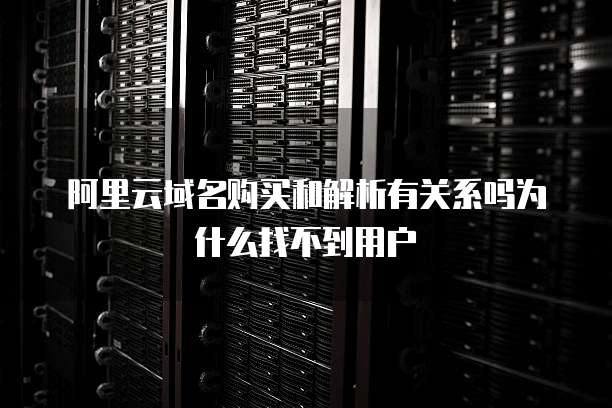 阿里云域名购买和解析有关系吗为什么找不到用户