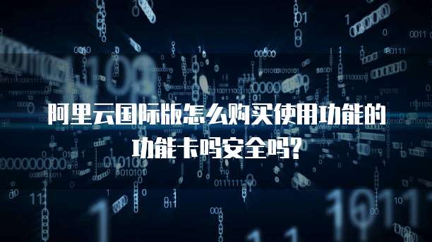 阿里云国际版怎么购买使用功能的功能卡吗安全吗?