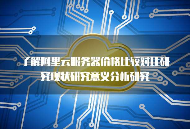 了解阿里云服务器价格比较对比研究现状研究意义分析研究