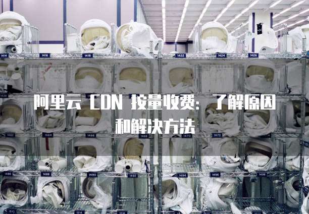阿里云 CDN 按量收费:了解原因和解决方法