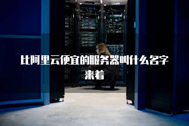 比阿里云便宜的服务器叫什么名字来着