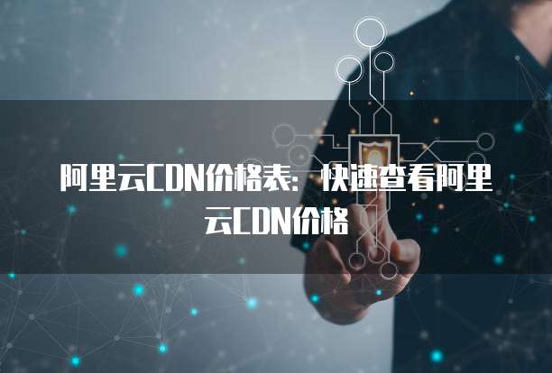 阿里云CDN价格表:快速查看阿里云CDN价格