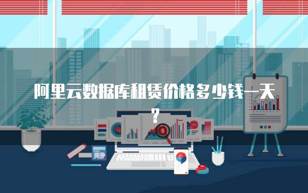 阿里云数据库租赁价格多少钱一天？