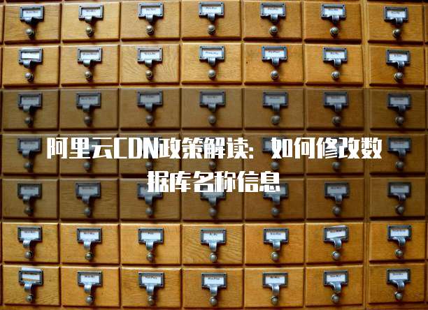 阿里云CDN政策解读:如何修改数据库名称信息