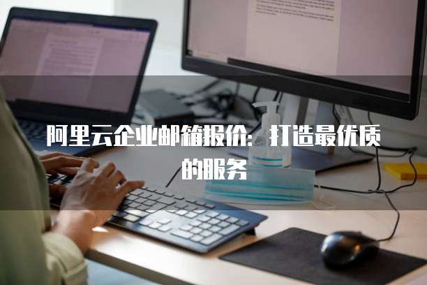 阿里云企业邮箱报价：打造最优质的服务