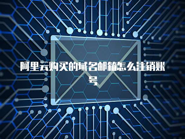 阿里云购买的域名邮箱怎么注销账号