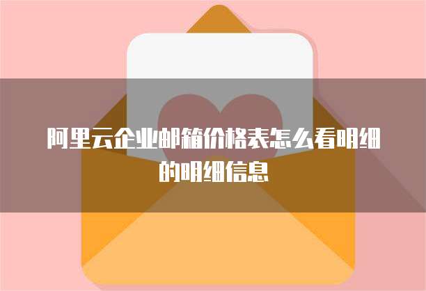 阿里云企业邮箱价格表怎么看明细的明细信息