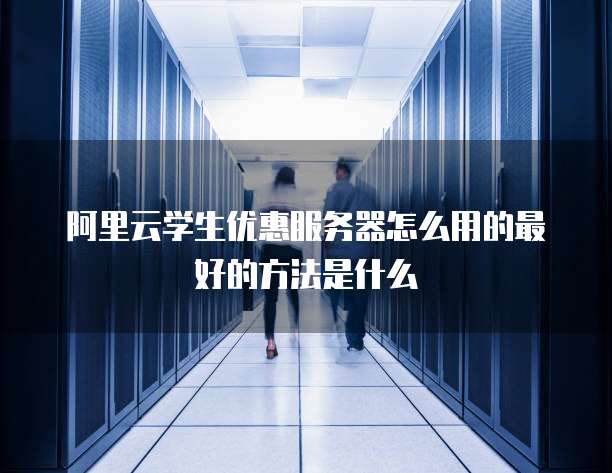 阿里云学生优惠服务器怎么用的最好的方法是什么