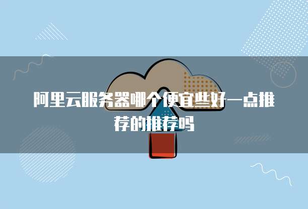 阿里云服务器哪个便宜些好一点推荐的推荐吗