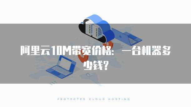 阿里云10M带宽价格:一台机器多少钱?