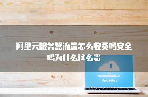 阿里云服务器流量怎么收费吗安全吗为什么这么贵