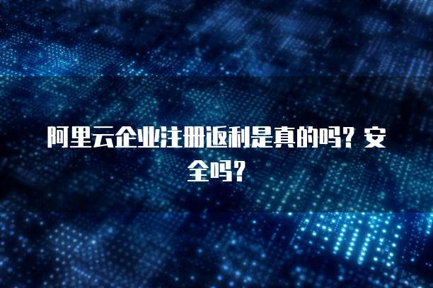 阿里云企业注册返利是真的吗？安全吗？