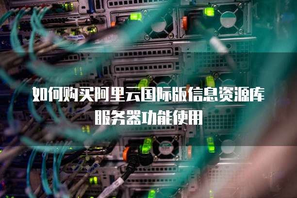 如何购买阿里云国际版信息资源库服务器功能使用