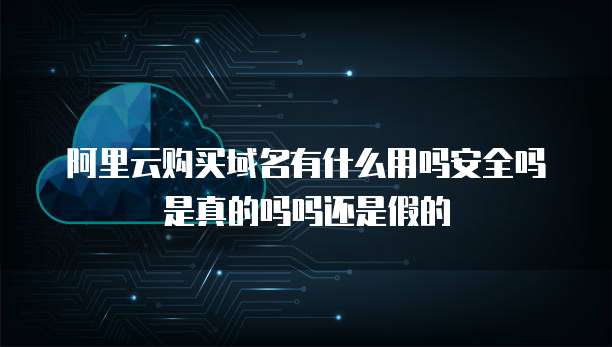 阿里云购买域名有什么用吗安全吗是真的吗吗还是假的