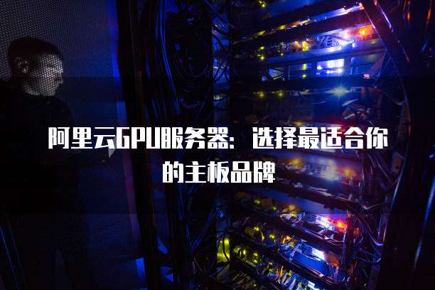 阿里云GPU服务器:选择最适合你的主板品牌