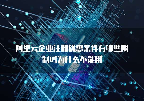 阿里云企业注册优惠条件有哪些限制吗为什么不能用