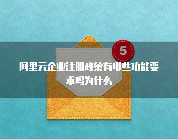 阿里云企业注册政策有哪些功能要求吗为什么
