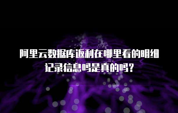 阿里云数据库返利在哪里看的明细记录信息吗是真的吗?