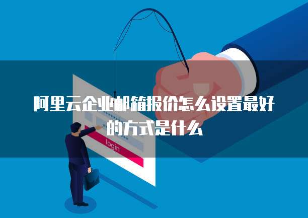 阿里云企业邮箱报价怎么设置最好的方式是什么