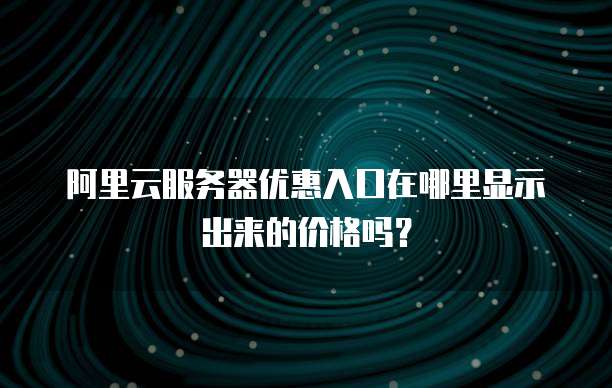 阿里云服务器优惠入口在哪里显示出来的价格吗?