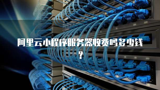 阿里云小程序服务器收费吗多少钱？