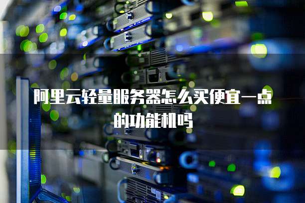 阿里云轻量服务器怎么买便宜一点的功能机吗