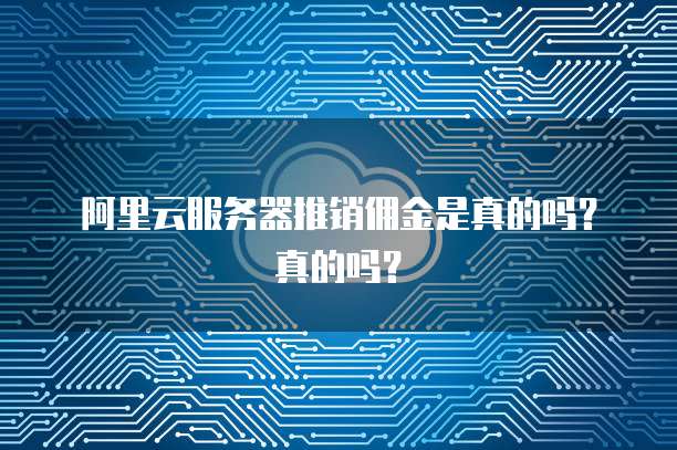 阿里云服务器推销佣金是真的吗?真的吗?