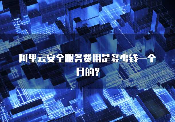 阿里云安全服务费用是多少钱一个月的？
