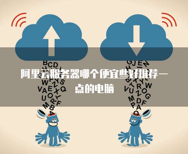阿里云服务器哪个便宜些好推荐一点的电脑