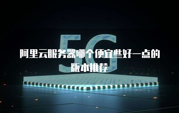 阿里云服务器哪个便宜些好一点的版本推荐