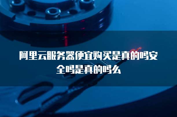 阿里云服务器便宜购买是真的吗安全吗是真的吗么
