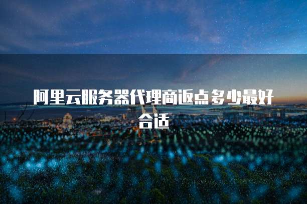 阿里云服务器代理商返点多少最好合适