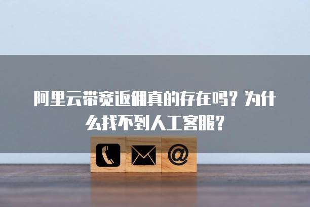 阿里云带宽返佣真的存在吗?为什么找不到人工客服?