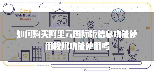 如何购买阿里云国际版信息功能使用权限功能使用吗