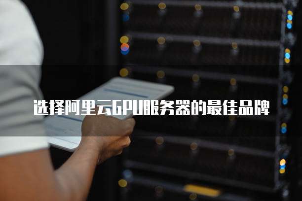 选择阿里云GPU服务器的最佳品牌